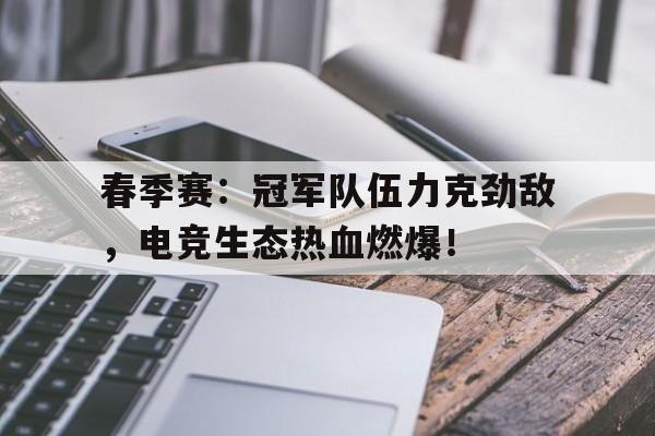 春季赛：冠军队伍力克劲敌，电竞生态热血燃爆！