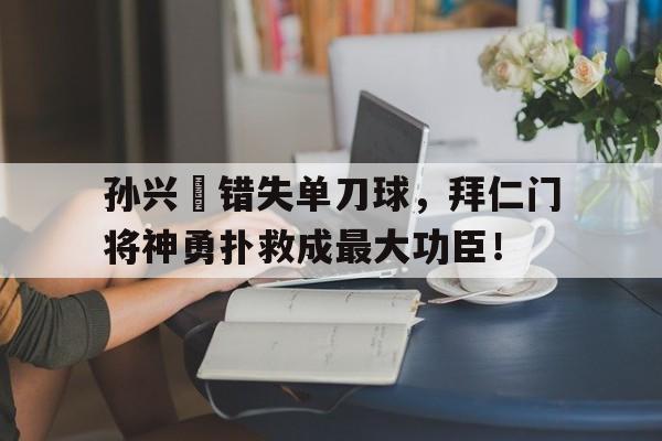 孙兴慜错失单刀球，拜仁门将神勇扑救成最大功臣！