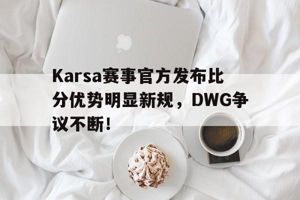 Karsa赛事官方发布比分优势明显新规，DWG争议不断！
